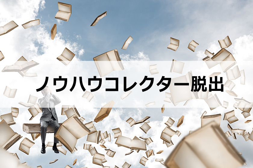 ノウハウコレクターとは？ノウハウコレクターを脱出する1つの考え方