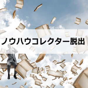 ノウハウコレクターとは？ノウハウコレクターを脱出する1つの考え方